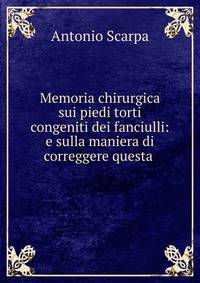 Memoria chirurgica sui piedi torti congeniti dei fanciulli: e sulla maniera di correggere questa .
