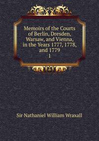 Memoirs of the Courts of Berlin, Dresden, Warsaw, and Vienna, in the Years 1777, 1778, and 1779.. 1