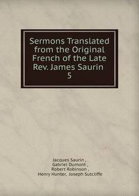 Sermons Translated from the Original French of the Late Rev. James Saurin .. 5