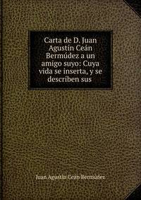 Carta de D. Juan Agust?n Ce?n Berm?dez a un amigo suyo: Cuya vida se inserta, y se describen sus .