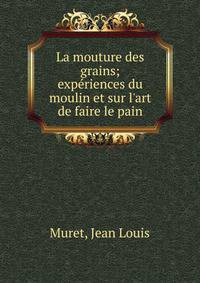 La mouture des grains; exp?riences du moulin et sur l'art de faire le pain