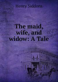 The maid, wife, and widow: A Tale