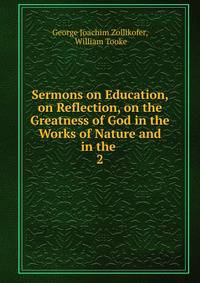Sermons on Education, on Reflection, on the Greatness of God in the Works of Nature and in the .. 2