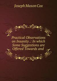 Practical Observations on Insanity .: In which Some Suggestions are Offered Towards and .