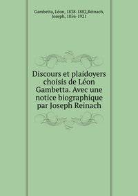 Discours et plaidoyers choisis de Leon Gambetta. Avec une notice biographique par Joseph Reinach
