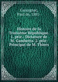 Histoire de la Troisi?me R?publique. 1. ptie.: Dictature de M. Gambetta. 2. ptie: Principat de M. Thiers