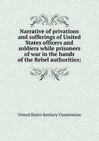 Narrative of privations and sufferings of United States officers and soldiers while prisoners of war in the hands of the Rebel authorities;