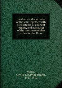 Incidents and anecdotes of the war; together with life sketches of eminent leaders, and narratives of the most memorable battles for the Union