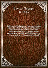 Bull run to Bull run; or, Four years in the army of northern Virginia. Containing a detailed account of the career and adventures of the Baylor Light Horse, Company B., Twelfth Virginia Cavalry, C. S. A., with leaves from my scrap-book