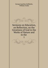 Sermons on Education, on Reflection, on the Greatness of God in the Works of Nature and in the .. 1