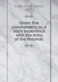 Under five commanders; or, A boy's experience with the Army of the Potomac