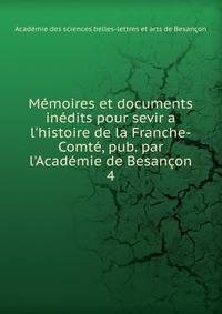 M?moires et documents in?dits pour sevir a l'histoire de la Franche-Comt?, pub. par l'Acad?mie de Besan?on