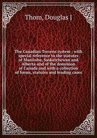 The Canadian Torrens system : with special reference to the statutes of Manitoba, Saskatchewan and Alberta and of the dominion of Canada and with a collection of forms, statutes and leading cases