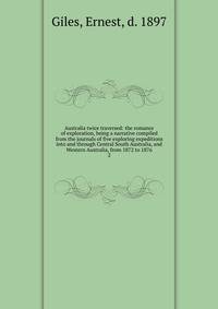 Australia twice traversed: the romance of exploration, being a narrative compiled from the journals of five exploring expeditions into and through Central South Australia, and Western Australia, from 1872 to 1876. 2