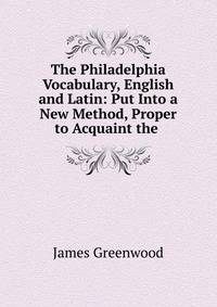 The Philadelphia Vocabulary, English and Latin: Put Into a New Method, Proper to Acquaint the .