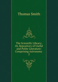 The Scientific Library; Or, Repository of Useful and Polite Literature: Comprising Astronomy .. 2