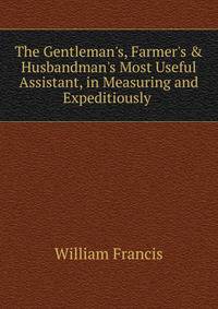 The Gentleman's, Farmer's &amp; Husbandman's Most Useful Assistant, in Measuring and Expeditiously .