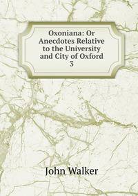 Oxoniana: Or Anecdotes Relative to the University and City of Oxford. 3