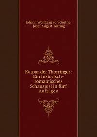 Kaspar der Thorringer: Ein historisch-romantisches Schauspiel in f?nf Aufz?gen.