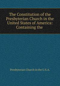 The Constitution of the Presbyterian Church in the United States of America: Containing the .