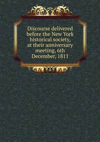 Discourse delivered before the New York historical society, at their anniversary meeting, 6th December, 1811