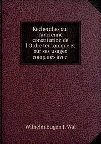 Recherches sur l'ancienne constitution de l'Ordre teutonique et sur ses usages compar?s avec .