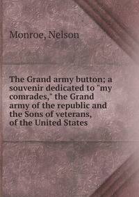 The Grand army button; a souvenir dedicated to "my comrades," the Grand army of the republic and the Sons of veterans, of the United States