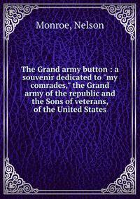 The Grand army button : a souvenir dedicated to "my comrades," the Grand army of the republic and the Sons of veterans, of the United States