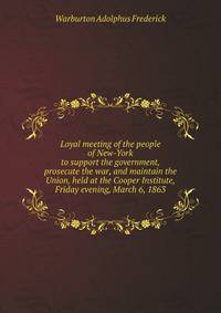 Loyal meeting of the people of New-York to support the government, prosecute the war, and maintain the Union, held at the Cooper Institute, Friday evening, March 6, 1863
