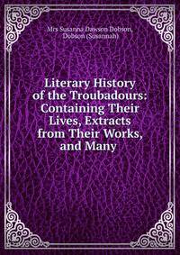 Literary History of the Troubadours: Containing Their Lives, Extracts from Their Works, and Many .