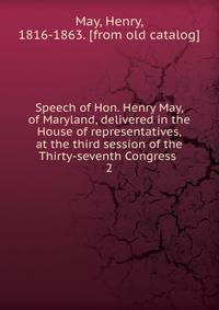 Speech of Hon. Henry May, of Maryland, delivered in the House of representatives, at the third session of the Thirty-seventh Congress . 2
