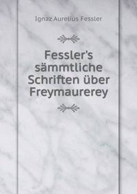 Fessler's s?mmtliche Schriften ?ber Freymaurerey