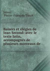 Baisers et ?l?gies de Jean Second: avec le texte latin, accompagn?s de plusieurs morceaux de .