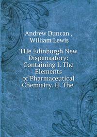 THe Edinburgh New Dispensatory: Containing I. The Elements of Pharmaceutical Chemistry. II. The .