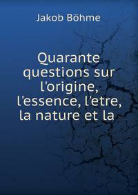 Quarante questions sur l'origine, l'essence, l'etre, la nature et la .