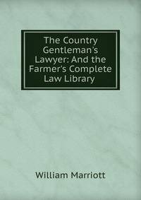 The Country Gentleman's Lawyer: And the Farmer's Complete Law Library .