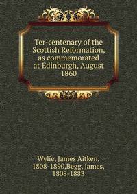 Ter-centenary of the Scottish Reformation, as commemorated at Edinburgh, August 1860