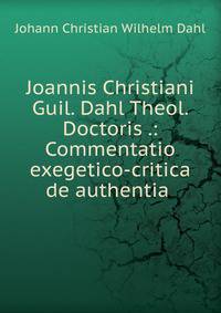 Joannis Christiani Guil. Dahl Theol. Doctoris .: Commentatio exegetico-critica de authentia .
