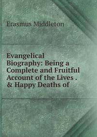 Evangelical Biography: Being a Complete and Fruitful Account of the Lives . &amp; Happy Deaths of .