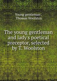 The young gentleman and lady's poetical preceptor, selected by T. Woolston.