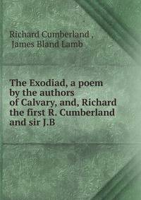 The Exodiad, a poem by the authors of Calvary, and, Richard the first R. Cumberland and sir J.B .