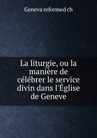 La liturgie, ou la mani?re de c?l?brer le service divin dans l'?glise de Geneve