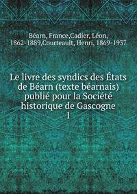 Le livre des syndics des Etats de Bearn (texte bearnais) publie pour la Societe historique de Gascogne