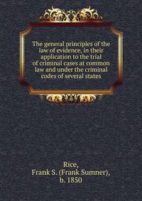 The general principles of the law of evidence, in their application to the trial of criminal cases at common law and under the criminal codes of several states