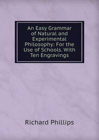 An Easy Grammar of Natural and Experimental Philosophy: For the Use of Schools. With Ten Engravings