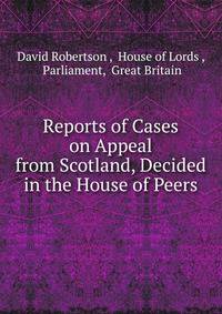 Reports of Cases on Appeal from Scotland, Decided in the House of Peers