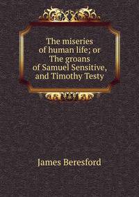 The miseries of human life; or The groans of Samuel Sensitive, and Timothy Testy