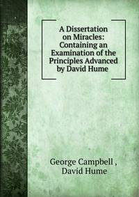 A Dissertation on Miracles: Containing an Examination of the Principles Advanced by David Hume .