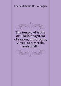 The temple of truth: or, The best system of reason, philosophy, virtue, and morals, analytically .