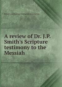 A review of Dr. J.P. Smith's Scripture testimony to the Messiah